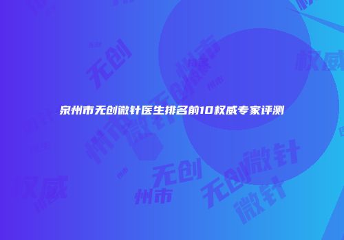 泉州市无创微针医生排名前10权威专家评测