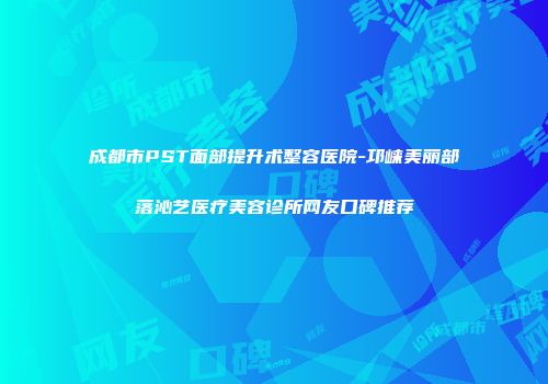 成都市PST面部提升术整容医院-邛崃美丽部落沁艺医疗美容诊所网友口碑推荐