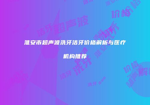 淮安市超声波洗牙洁牙价格解析与医疗机构推荐