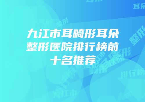九江市耳畸形耳朵整形医院排行榜前十名推荐