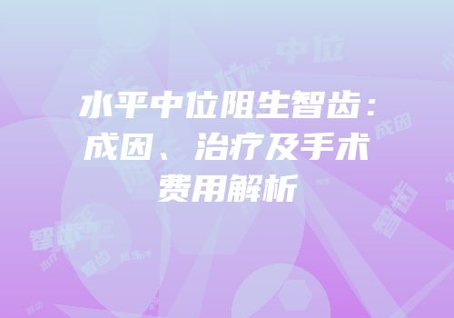 水平中位阻生智齿：成因、治疗及手术费用解析