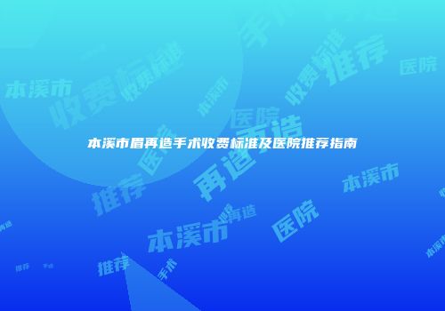本溪市眉再造手术收费标准及医院推荐指南