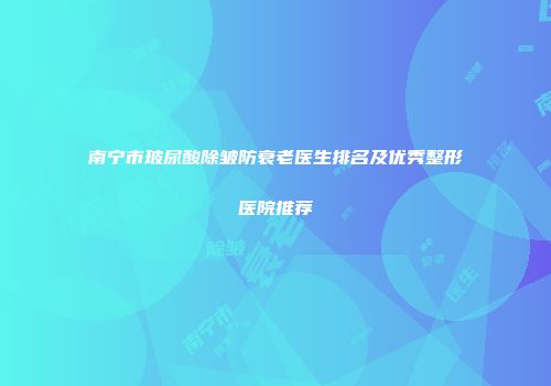 南宁市玻尿酸除皱防衰老医生排名及优秀整形医院推荐