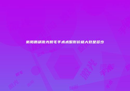 衡阳唇部激光脱毛手术术整形价格大致是多少