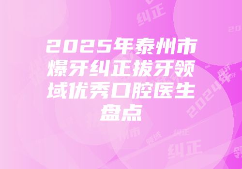 2025年泰州市爆牙纠正拔牙领域优秀口腔医生盘点