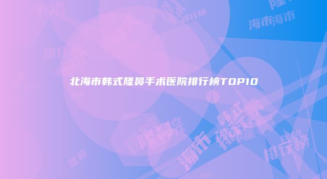 北海市韩式隆鼻手术医院排行榜TOP10