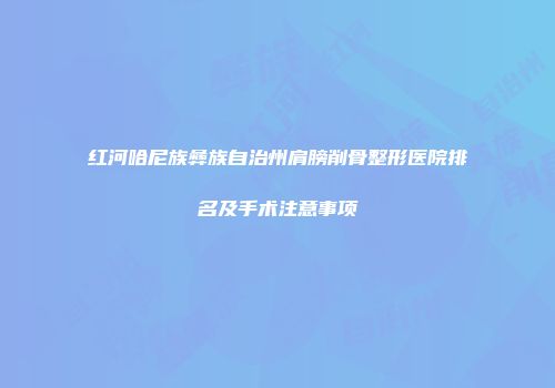 红河哈尼族彝族自治州肩膀削骨整形医院排名及手术注意事项