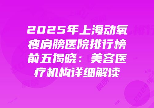 2025年上海动氧瘦肩膀医院排行榜前五揭晓：美容医疗机构详细解读