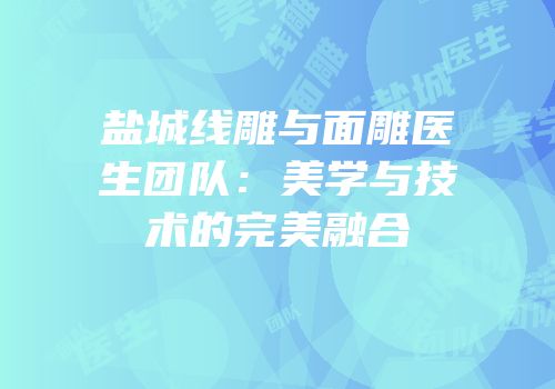 盐城线雕与面雕医生团队：美学与技术的完美融合