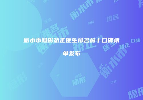 衡水市隐形矫正医生排名前十口碑榜单发布