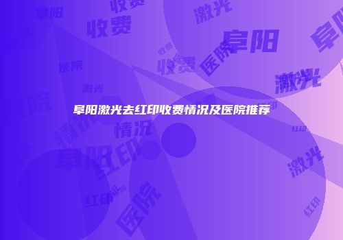 阜阳激光去红印收费情况及医院推荐