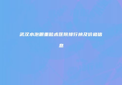 武汉水泡眼重睑术医院排行榜及价格信息