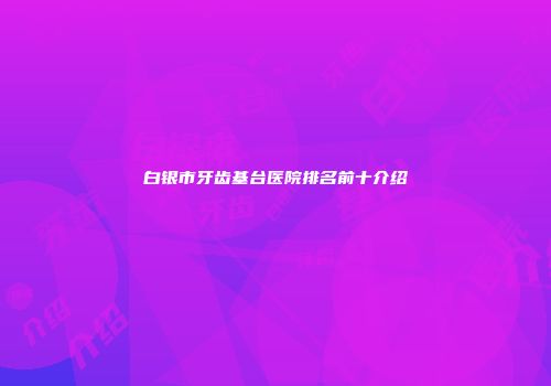 白银市牙齿基台医院排名前十介绍