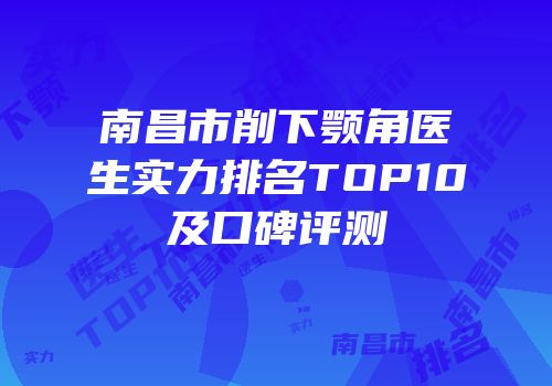 南昌市削下颚角医生实力排名TOP10及口碑评测