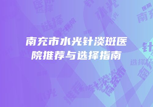 南充市水光针淡斑医院推荐与选择指南