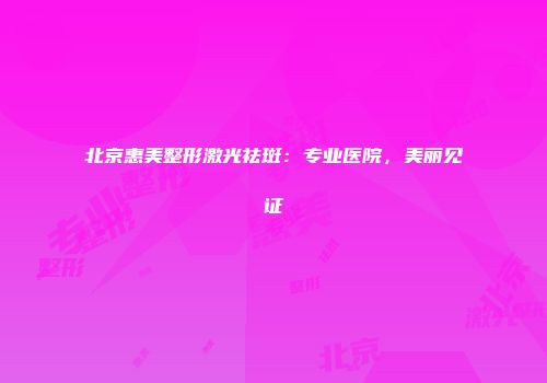 北京惠美整形激光祛斑：专业医院，美丽见证