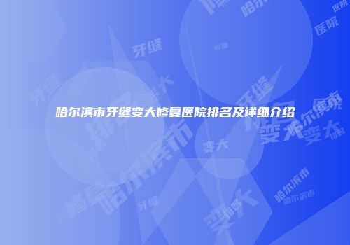 哈尔滨市牙缝变大修复医院排名及详细介绍