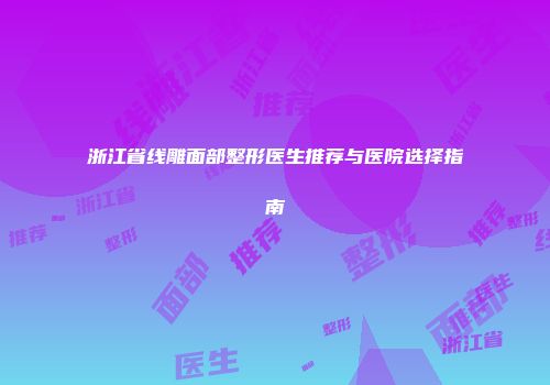 浙江省线雕面部整形医生推荐与医院选择指南