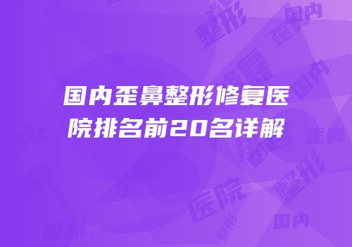国内歪鼻整形修复医院排名前20名详解