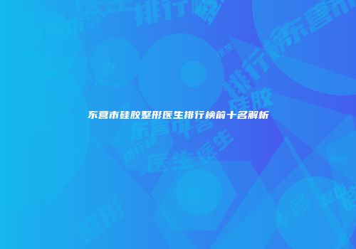 东营市硅胶整形医生排行榜前十名解析