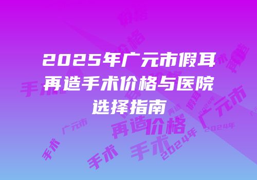 2025年广元市假耳再造手术价格与医院选择指南