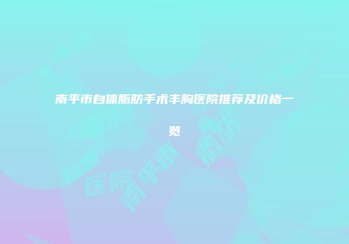 南平市自体脂肪手术丰胸医院推荐及价格一览