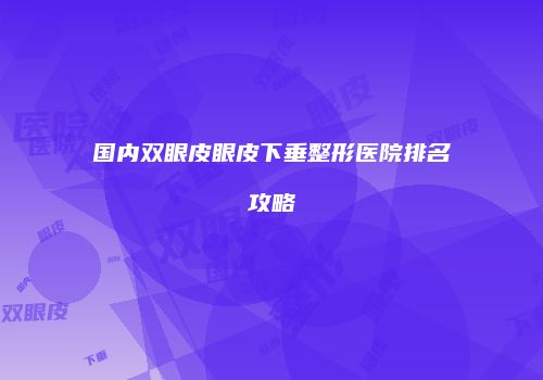 国内双眼皮眼皮下垂整形医院排名攻略