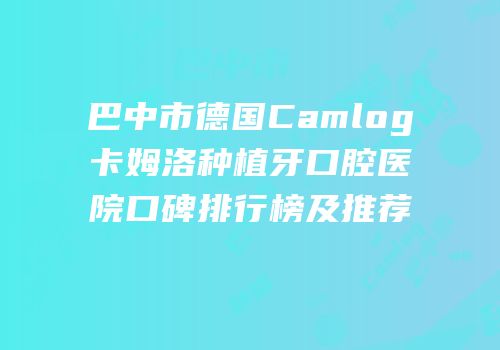 巴中市德国Camlog卡姆洛种植牙口腔医院口碑排行榜及推荐