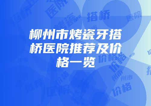 柳州市烤瓷牙搭桥医院推荐及价格一览