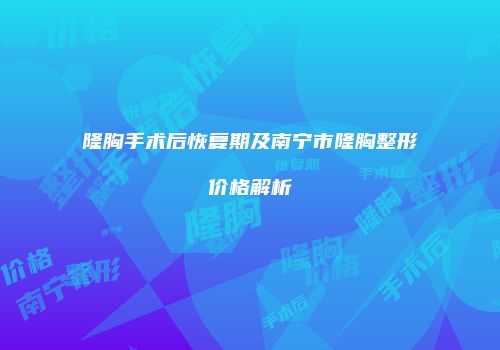隆胸手术后恢复期及南宁市隆胸整形价格解析