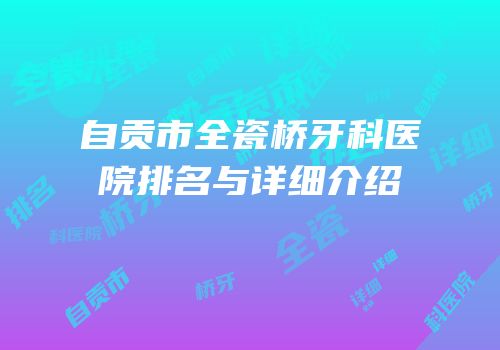 自贡市全瓷桥牙科医院排名与详细介绍