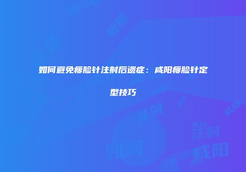 如何避免瘦脸针注射后遗症：咸阳瘦脸针定型技巧