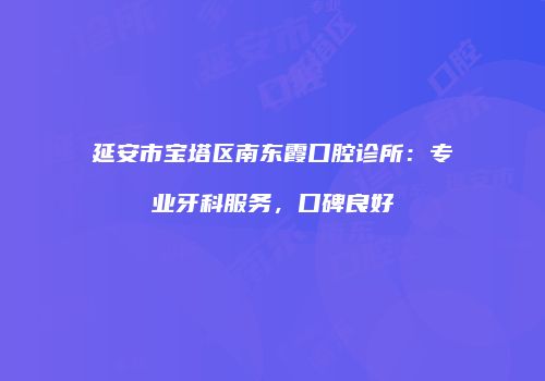 延安市宝塔区南东霞口腔诊所：专业牙科服务，口碑良好