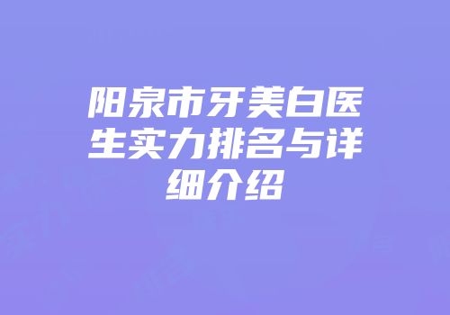 阳泉市牙美白医生实力排名与详细介绍
