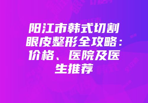 阳江市韩式切割眼皮整形全攻略：价格、医院及医生推荐