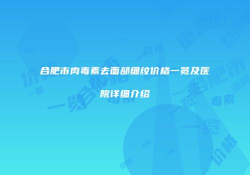 合肥市肉毒素去面部细纹价格一览及医院详细介绍