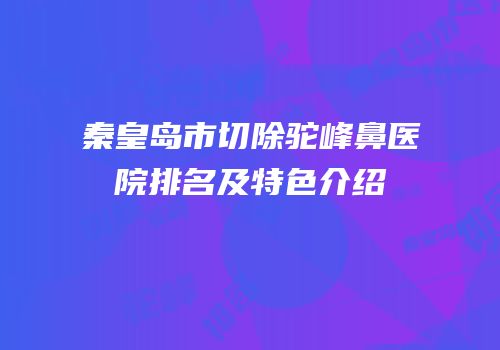 秦皇岛市切除驼峰鼻医院排名及特色介绍
