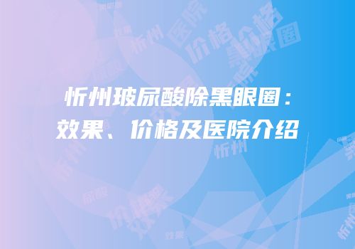 忻州玻尿酸除黑眼圈：效果、价格及医院介绍