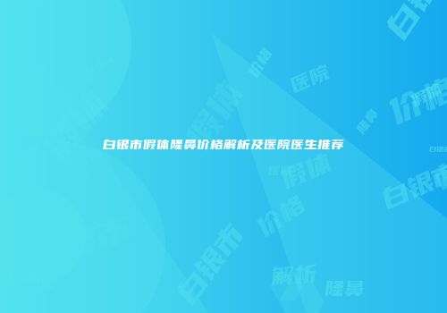 白银市假体隆鼻价格解析及医院医生推荐