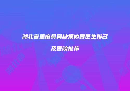 湖北省重度鼻翼缺损修复医生排名及医院推荐