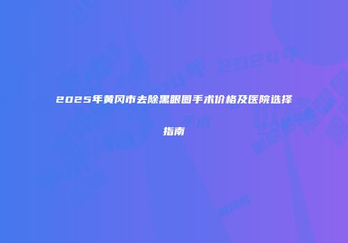 2025年黄冈市去除黑眼圈手术价格及医院选择指南