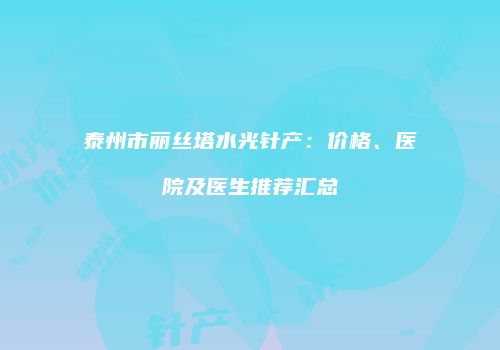泰州市丽丝塔水光针产：价格、医院及医生推荐汇总