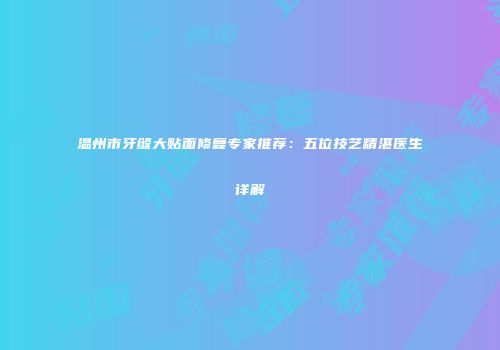 温州市牙缝大贴面修复专家推荐：五位技艺精湛医生详解
