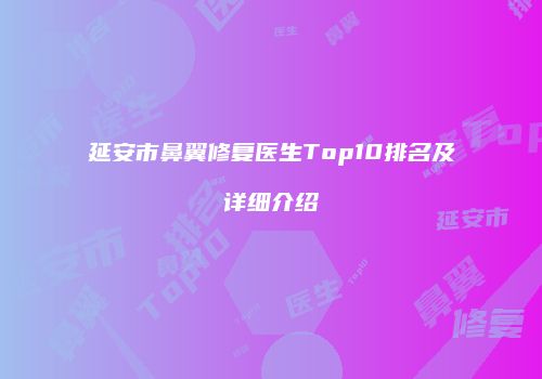 延安市鼻翼修复医生Top10排名及详细介绍
