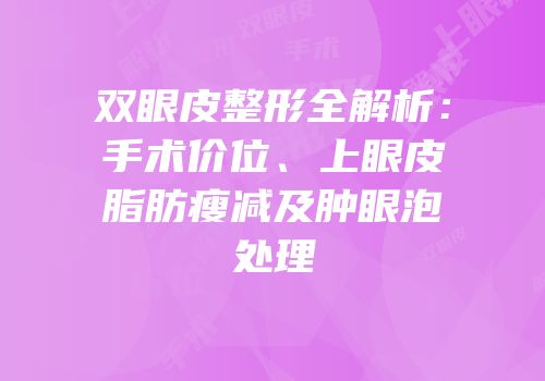 双眼皮整形全解析：手术价位、上眼皮脂肪瘦减及肿眼泡处理