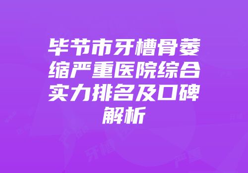 毕节市牙槽骨萎缩严重医院综合实力排名及口碑解析