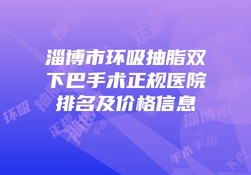淄博市环吸抽脂双下巴手术正规医院排名及价格信息