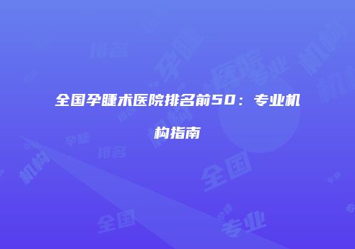 全国孕睫术医院排名前50：专业机构指南