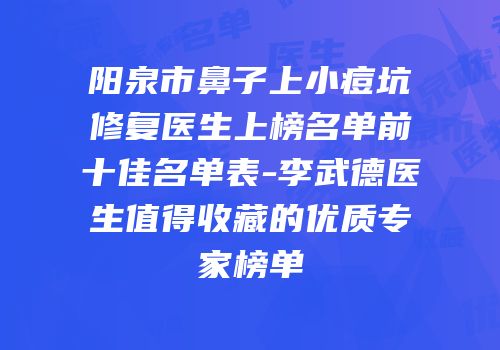 阳泉市鼻子上小痘坑修复医生上榜名单前十佳名单表-李武德医生值得收藏的优质专家榜单