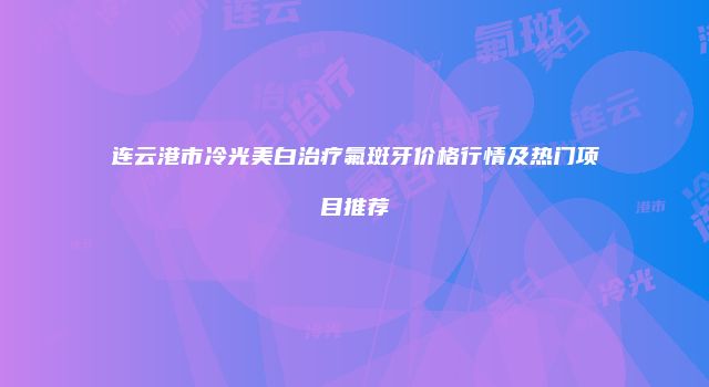 连云港市冷光美白治疗氟斑牙价格行情及热门项目推荐